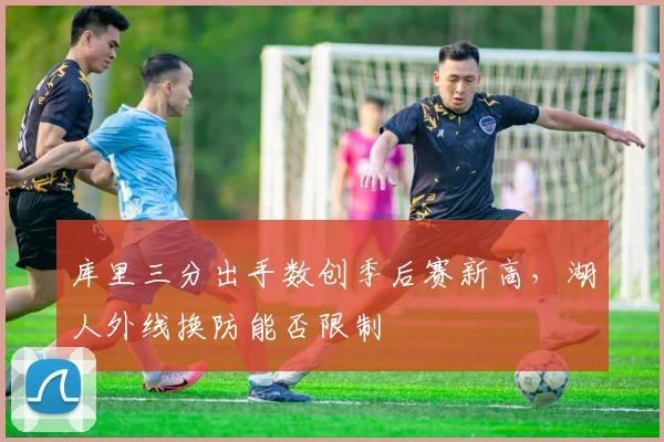库里三分出手数创季后赛新高，湖人外线换防能否限制