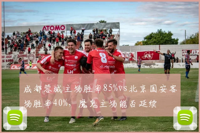 成都蓉城主场胜率85%vs北京国安客场胜率40%，魔鬼主场能否延续
