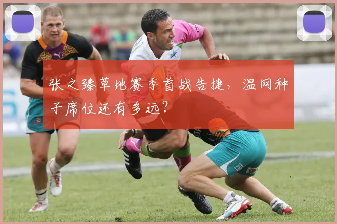 张之臻草地赛季首战告捷，温网种子席位还有多远？