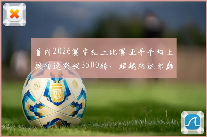 鲁内2026赛季红土比赛正手平均上旋转速突破3500转，超越纳达尔巅峰期数据